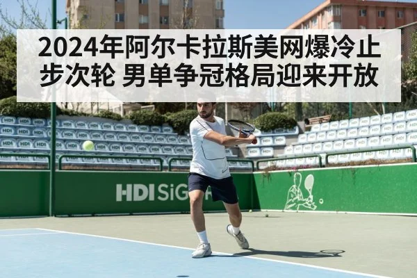 2024年阿尔卡拉斯美网爆冷止步次轮 男单争冠格局迎来开放