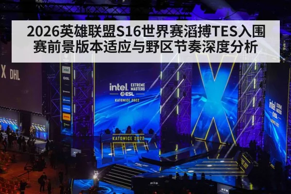 2026英雄联盟S16世界赛滔搏TES入围赛前景版本适应与野区节奏深度分析