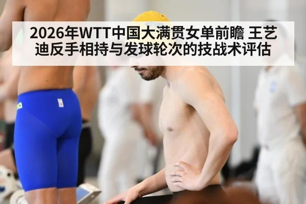 2026年WTT中国大满贯女单前瞻 王艺迪反手相持与发球轮次的技战术评估