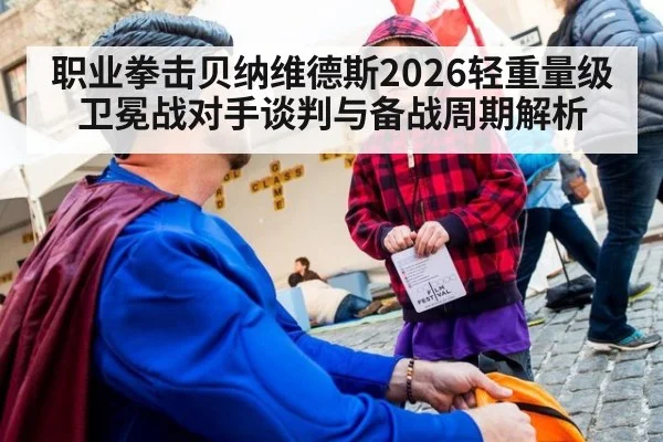 职业拳击贝纳维德斯2026轻重量级卫冕战对手谈判与备战周期解析