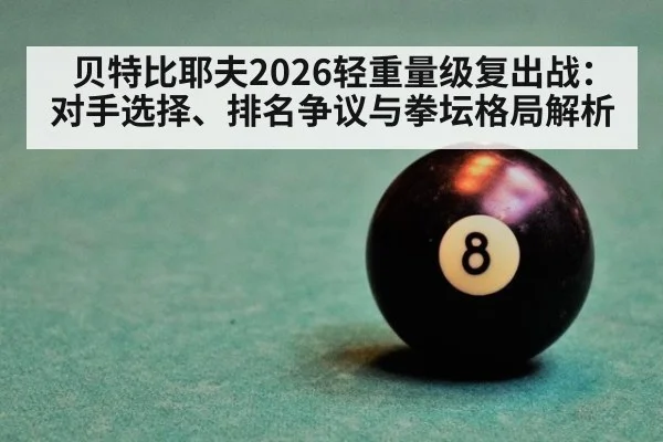 贝特比耶夫2026轻重量级复出战:对手选择、排名争议与拳坛格局解析