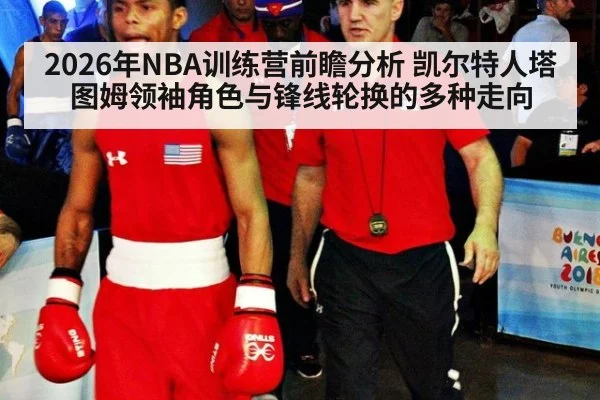 2026年NBA训练营前瞻分析 凯尔特人塔图姆领袖角色与锋线轮换的多种走向