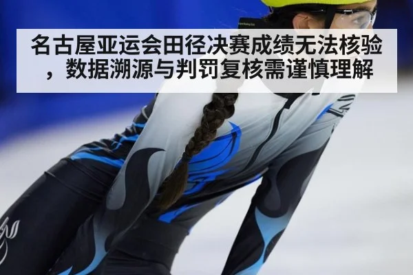 名古屋亚运会田径决赛成绩无法核验,数据溯源与判罚复核需谨慎理解