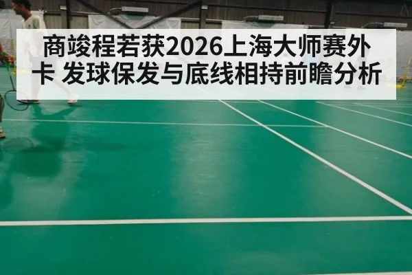 商竣程若获2026上海大师赛外卡 发球保发与底线相持前瞻分析