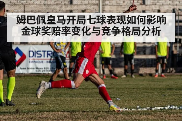 姆巴佩皇马开局七球表现如何影响金球奖赔率变化与竞争格局分析