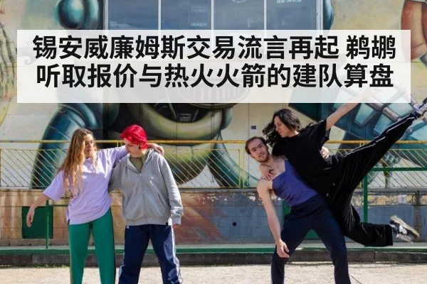 锡安威廉姆斯交易流言再起 鹈鹕听取报价与热火火箭的建队算盘