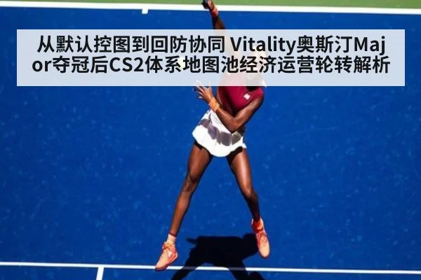 从默认控图到回防协同 Vitality奥斯汀Major夺冠后CS2体系地图池经济运营轮转解析